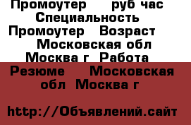 Промоутер 250 руб/час › Специальность ­ Промоутер › Возраст ­ 15 - Московская обл., Москва г. Работа » Резюме   . Московская обл.,Москва г.